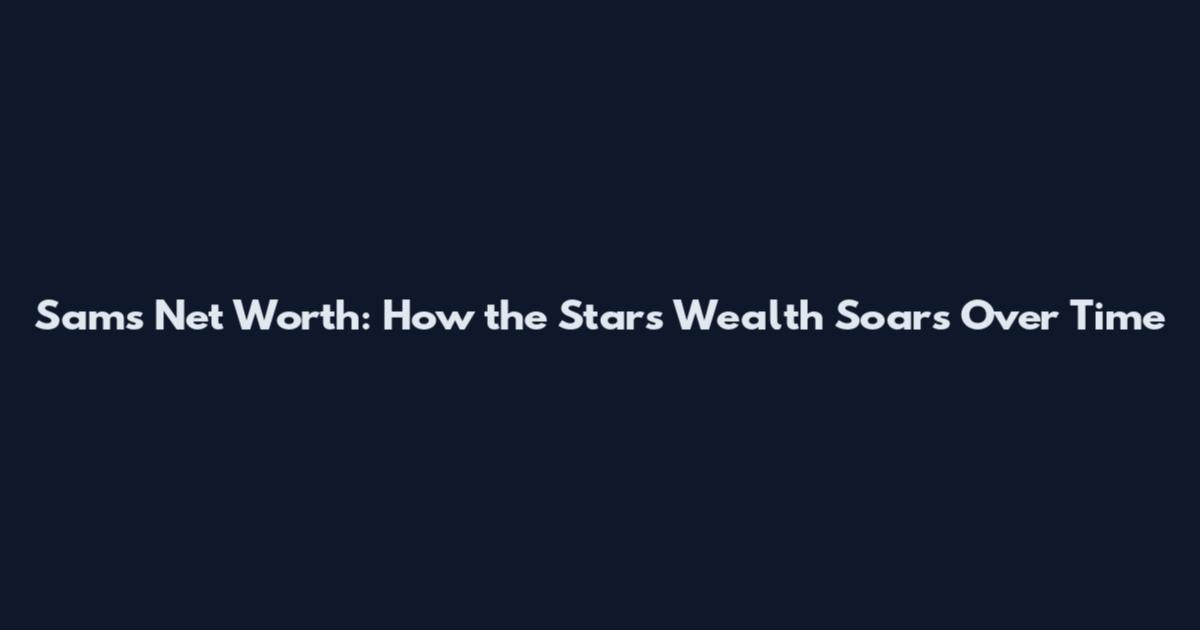 Sam's Net Worth: How the Star's Wealth Soars Over Time
