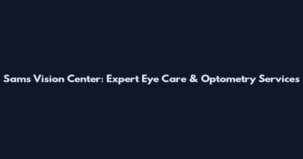 Sam's Vision Center: Expert Eye Care & Optometry Services