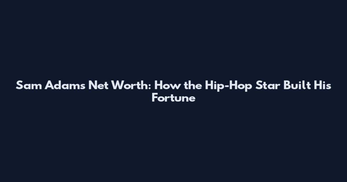 Sam Adams Net Worth: How the Hip-Hop Star Built His Fortune