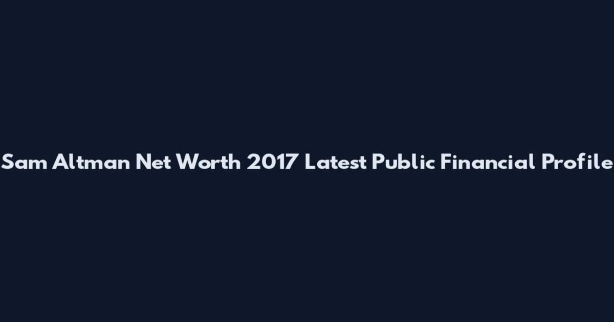 Sam Altman Net Worth 2017 Latest Public Financial Profile