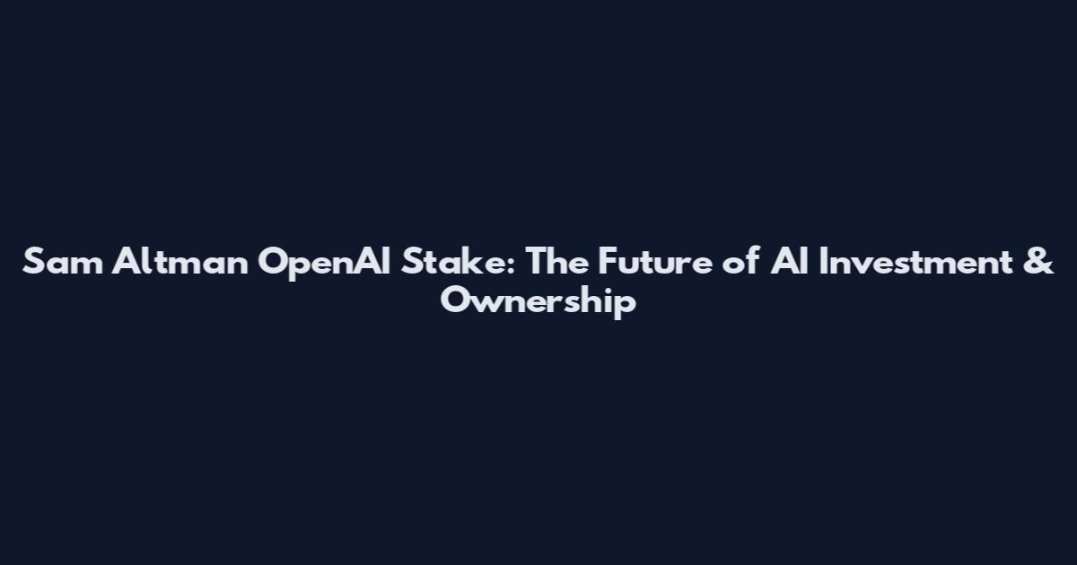 Sam Altman OpenAI Stake: The Future of AI Investment & Ownership