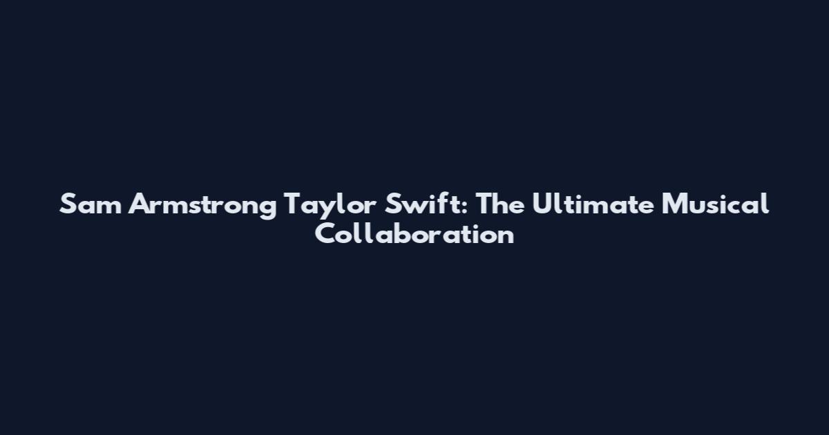 Sam Armstrong Taylor Swift: The Ultimate Musical Collaboration