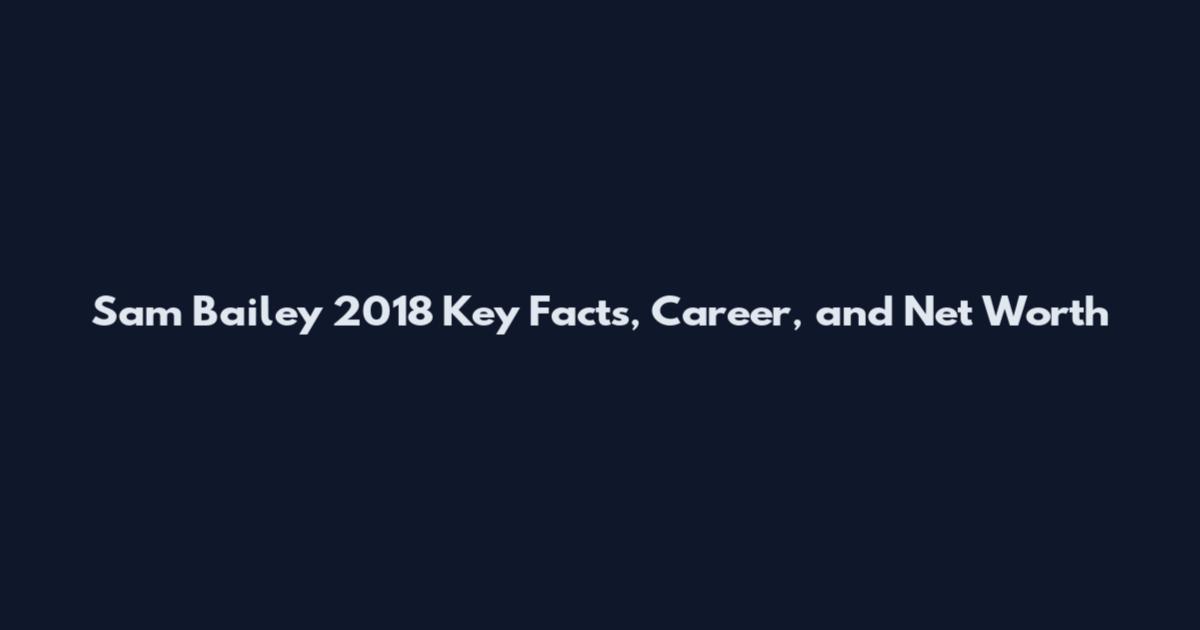 Sam Bailey 2018 Key Facts, Career, and Net Worth