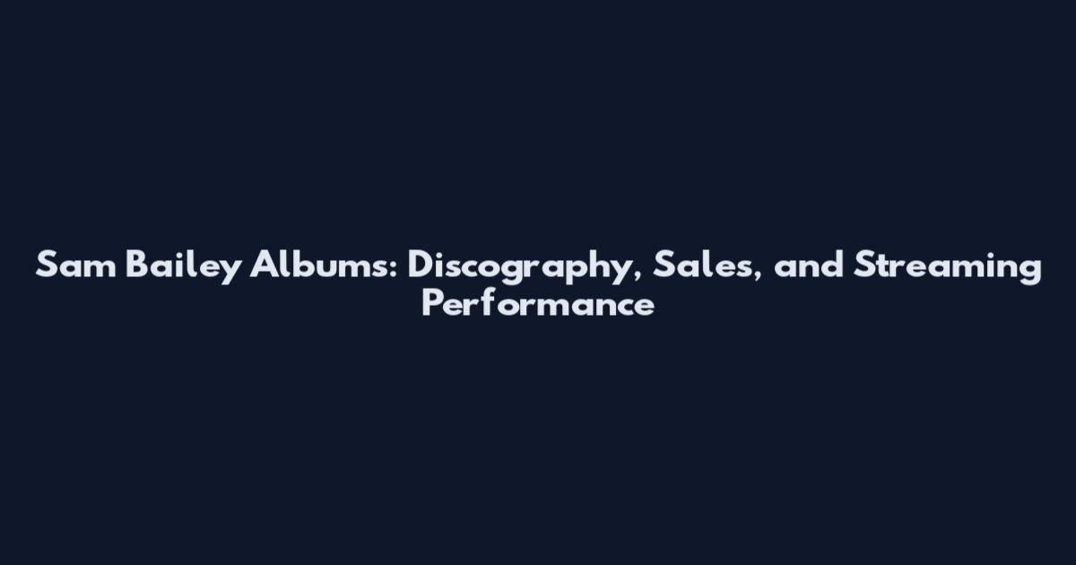 Sam Bailey Albums: Discography, Sales, and Streaming Performance