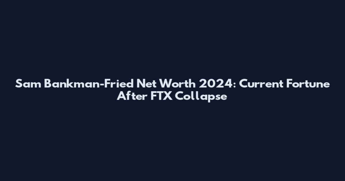 Sam Bankman-Fried Net Worth 2024: Current Fortune After FTX Collapse