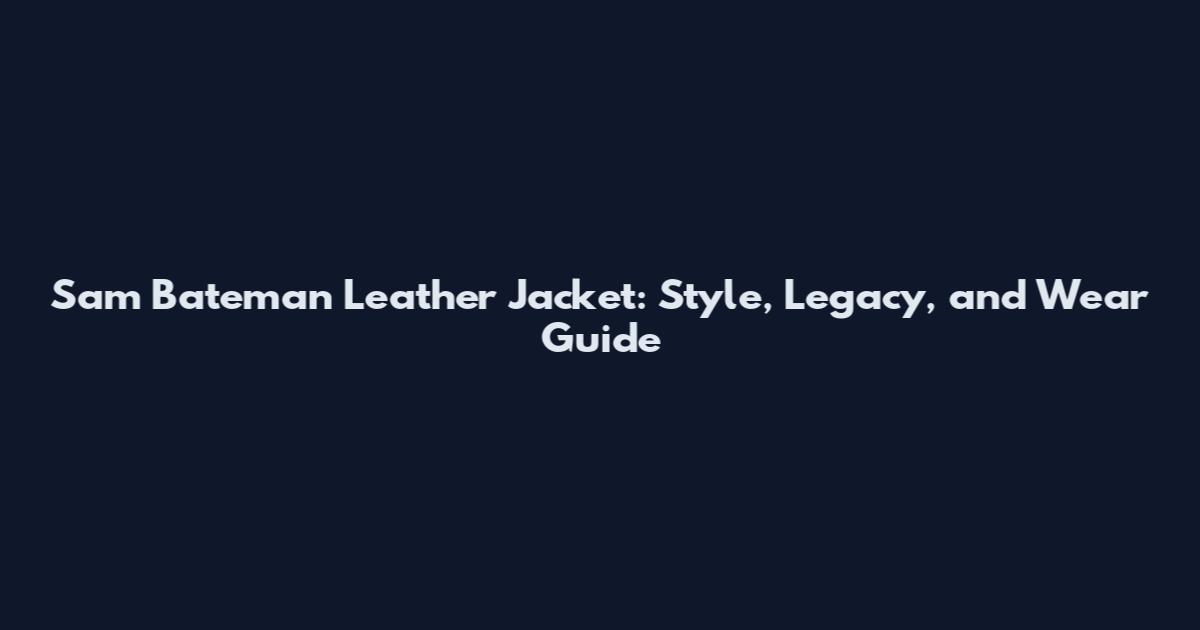 Sam Bateman Leather Jacket: Style, Legacy, and Wear Guide