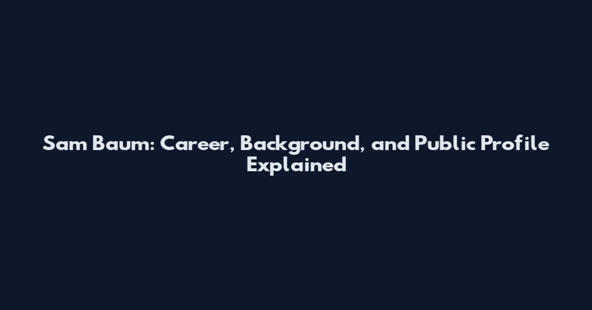 Sam Baum: Career, Background, and Public Profile Explained