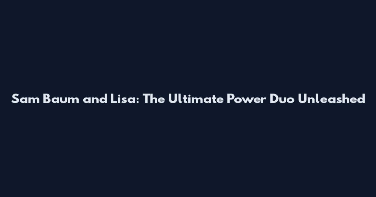Sam Baum and Lisa: The Ultimate Power Duo Unleashed