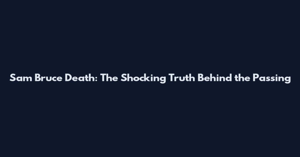 Sam Bruce Death: The Shocking Truth Behind the Passing