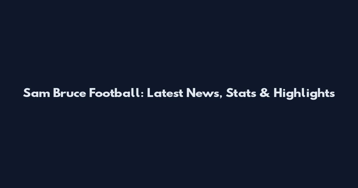 Sam Bruce Football: Latest News, Stats & Highlights