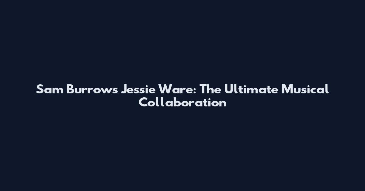 Sam Burrows Jessie Ware: The Ultimate Musical Collaboration