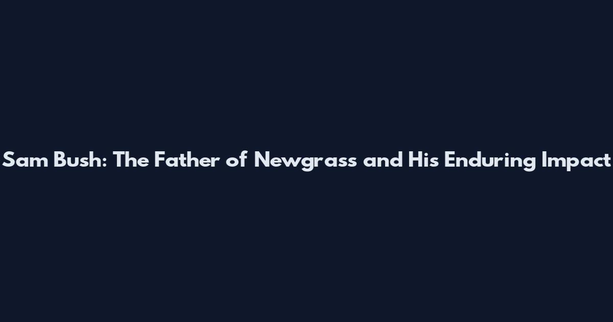 Sam Bush: The Father of Newgrass and His Enduring Impact