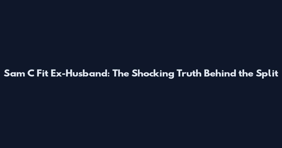 Sam C Fit Ex-Husband: The Shocking Truth Behind the Split