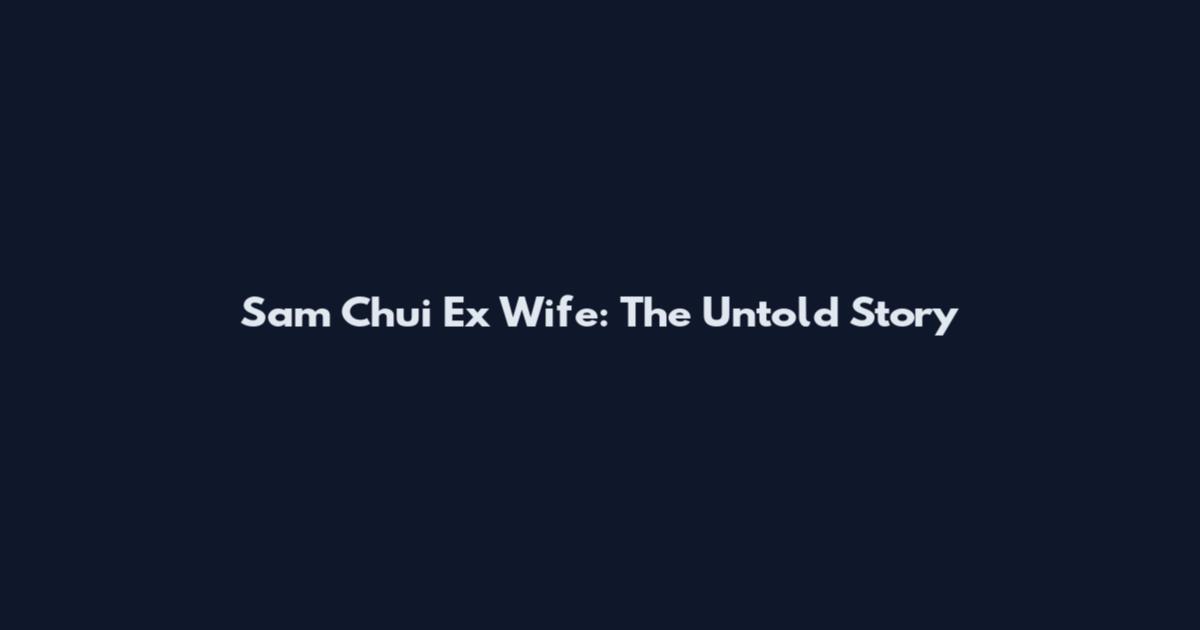 Sam Chui Ex Wife: The Untold Story