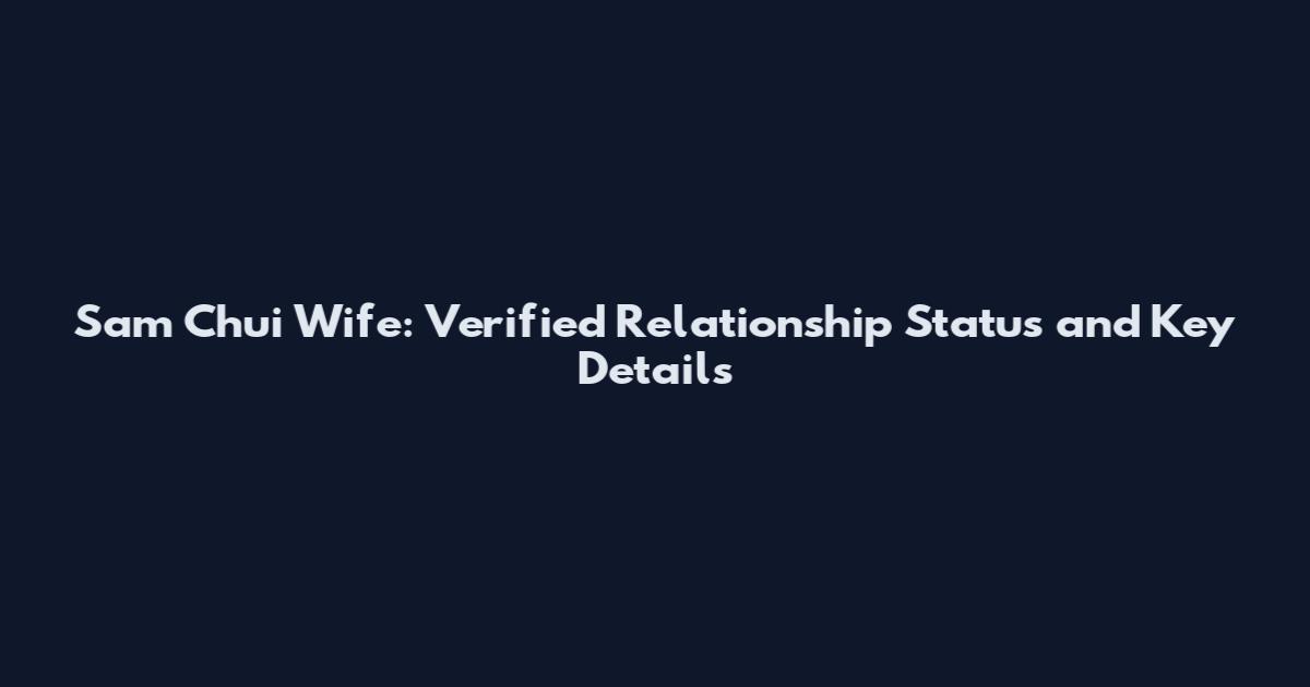 Sam Chui Wife: Verified Relationship Status and Key Details