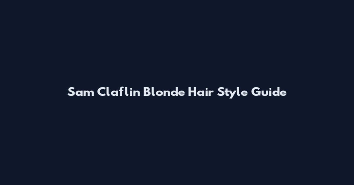 Sam Claflin Blonde Hair Style Guide