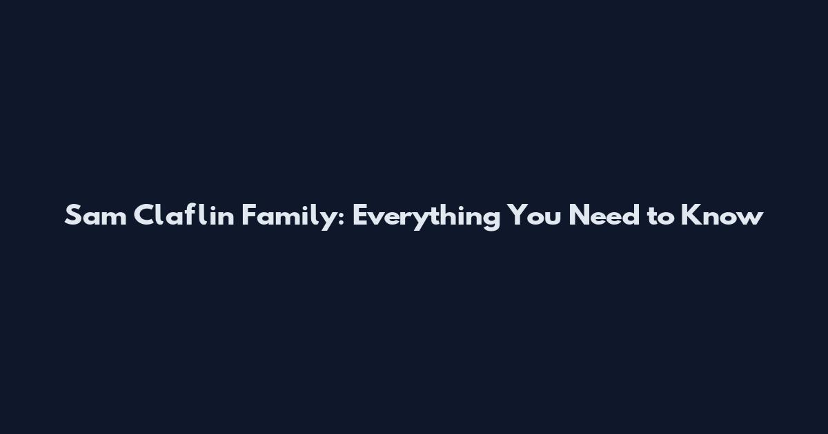 Sam Claflin Family: Everything You Need to Know