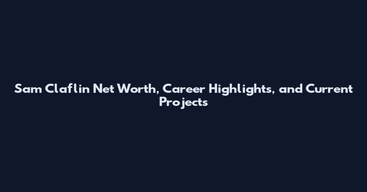 Sam Claflin Net Worth, Career Highlights, and Current Projects