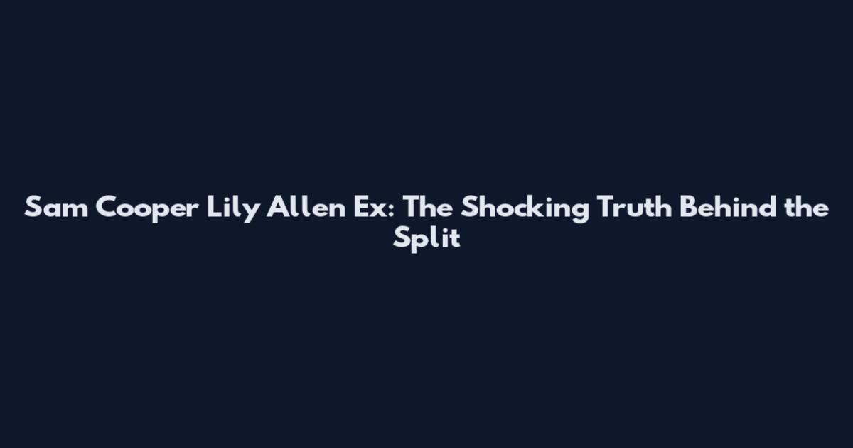 Sam Cooper Lily Allen Ex: The Shocking Truth Behind the Split