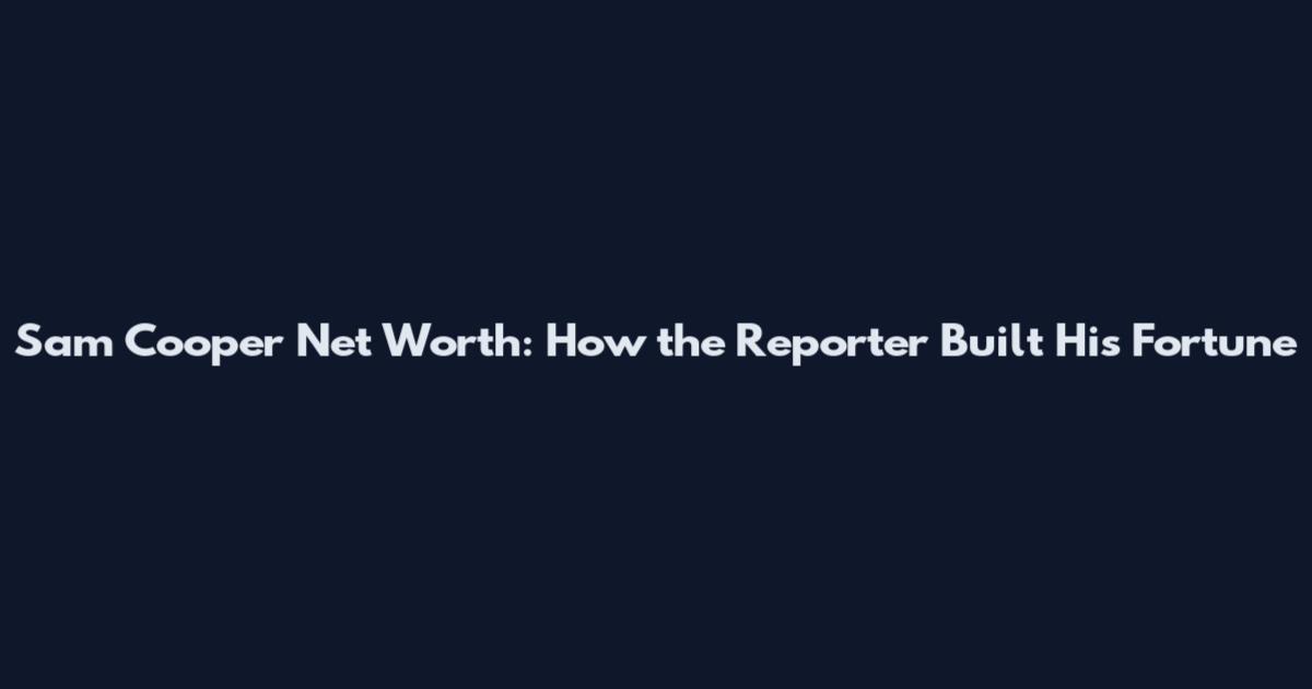 Sam Cooper Net Worth: How the Reporter Built His Fortune