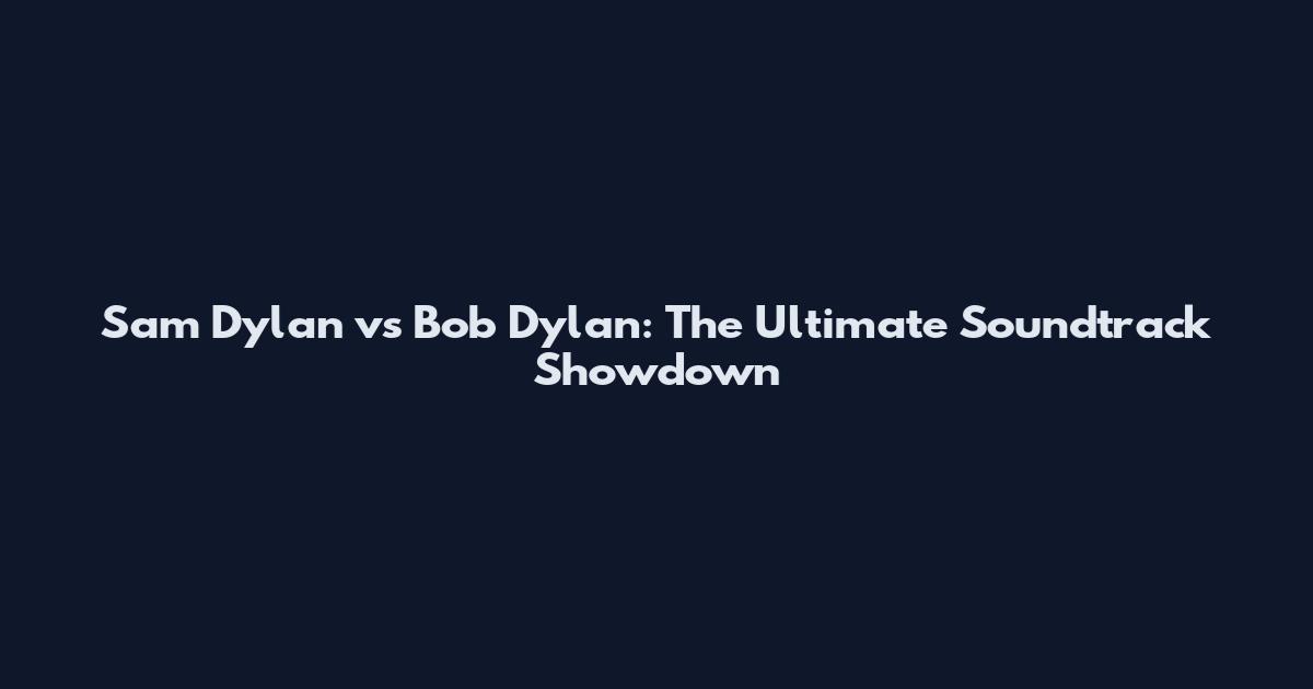 Sam Dylan vs Bob Dylan: The Ultimate Soundtrack Showdown