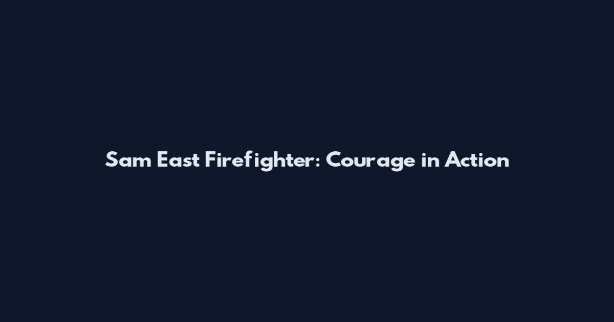 Sam East Firefighter: Courage in Action