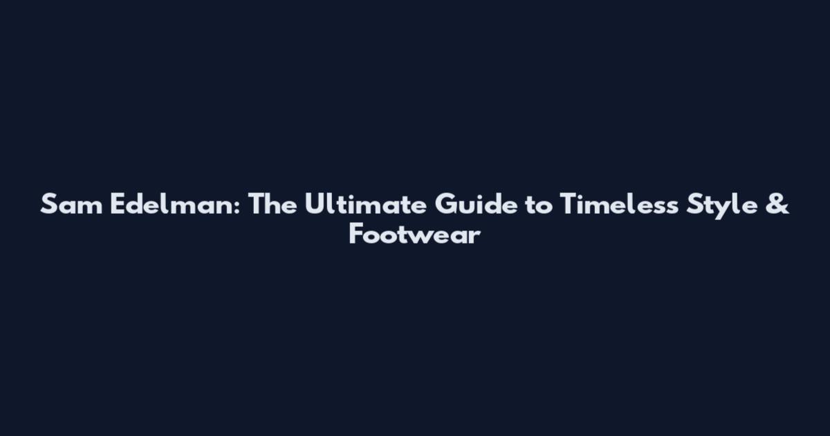 Sam Edelman: The Ultimate Guide to Timeless Style & Footwear