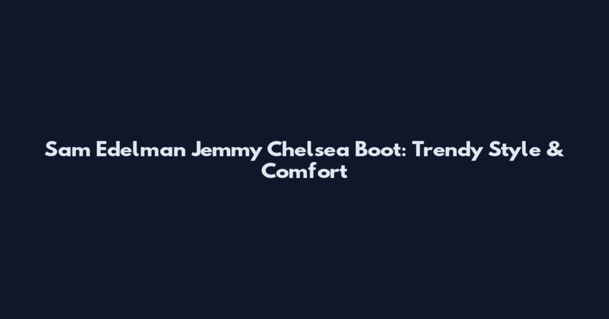 Sam Edelman Jemmy Chelsea Boot: Trendy Style & Comfort