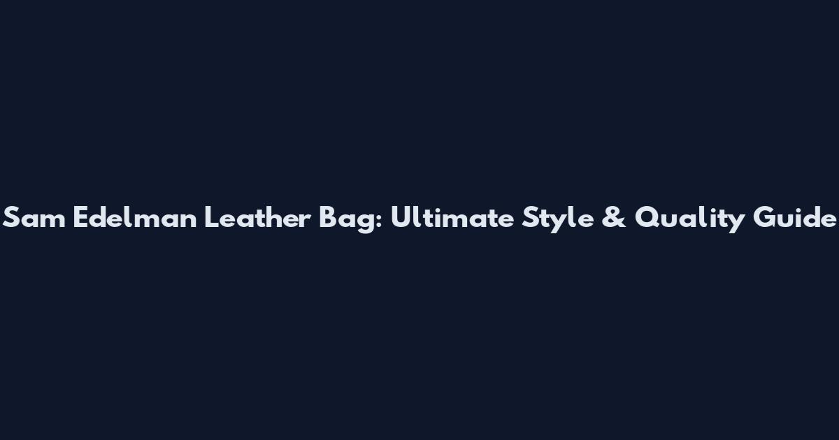 Sam Edelman Leather Bag: Ultimate Style & Quality Guide