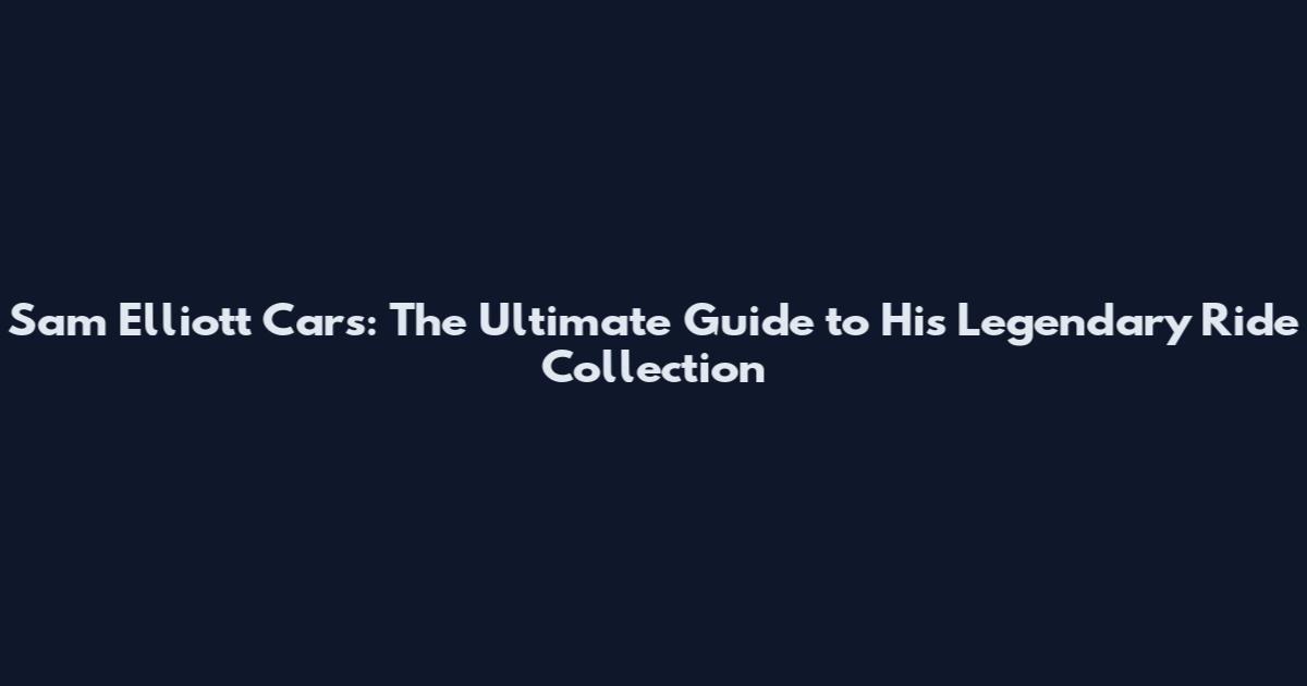 Sam Elliott Cars: The Ultimate Guide to His Legendary Ride Collection