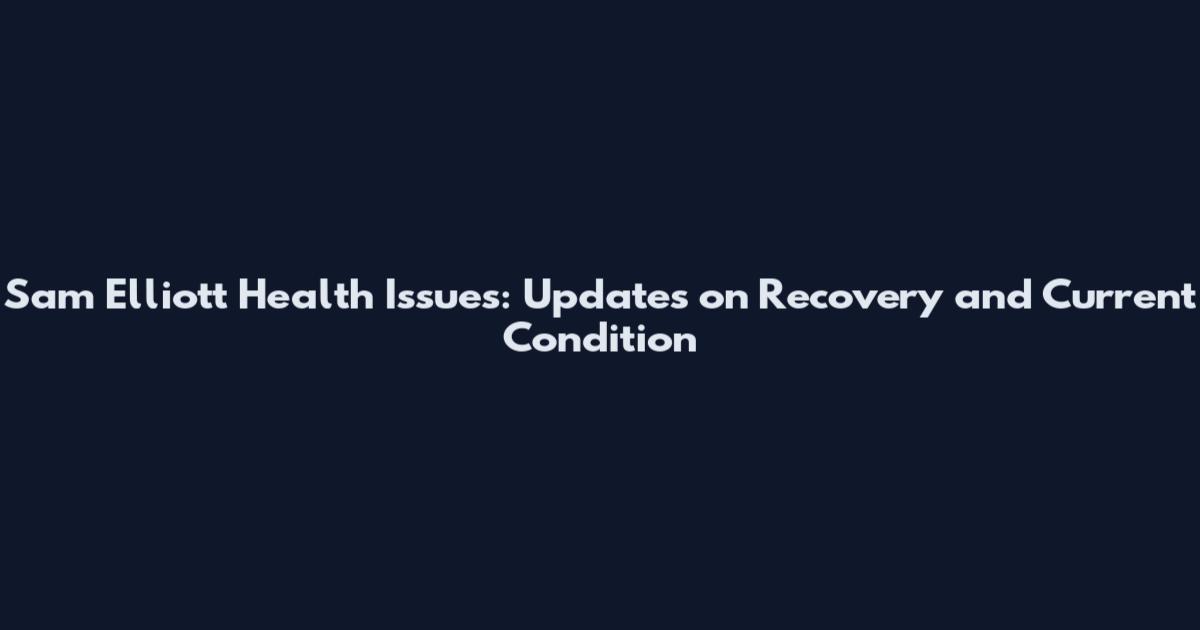 Sam Elliott Health Issues: Updates on Recovery and Current Condition