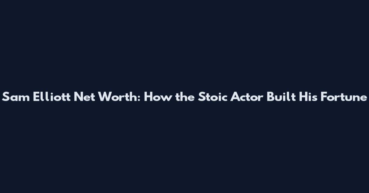 Sam Elliott Net Worth: How the Stoic Actor Built His Fortune
