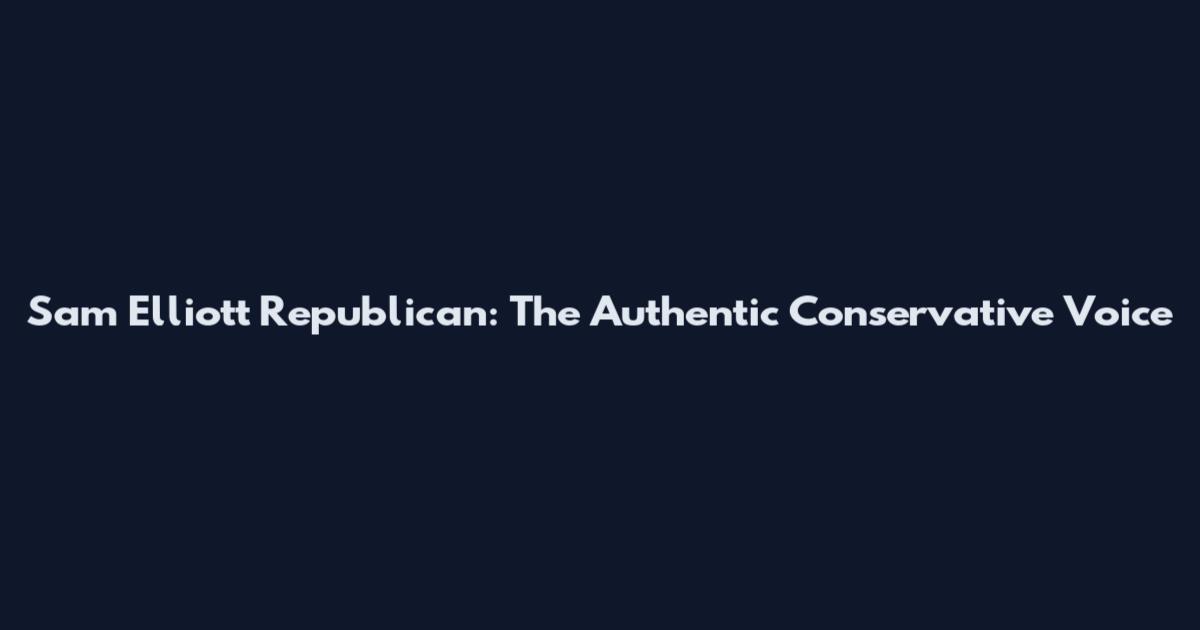Sam Elliott Republican: The Authentic Conservative Voice