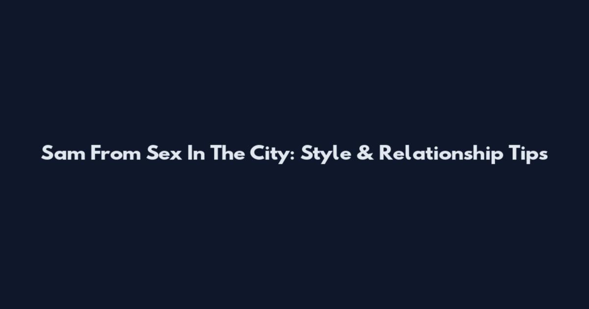 Sam From Sex In The City: Style & Relationship Tips