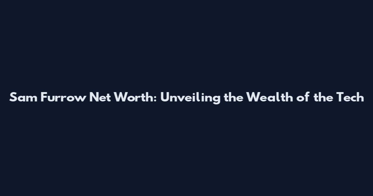 Sam Furrow Net Worth: Unveiling the Wealth of the Tech