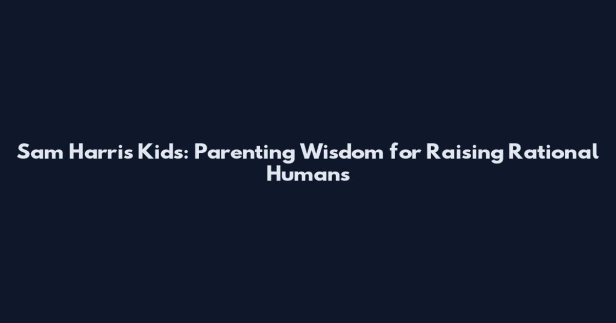 Sam Harris Kids: Parenting Wisdom for Raising Rational Humans
