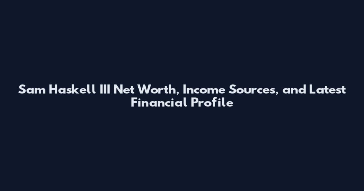 Sam Haskell III Net Worth, Income Sources, and Latest Financial Profile