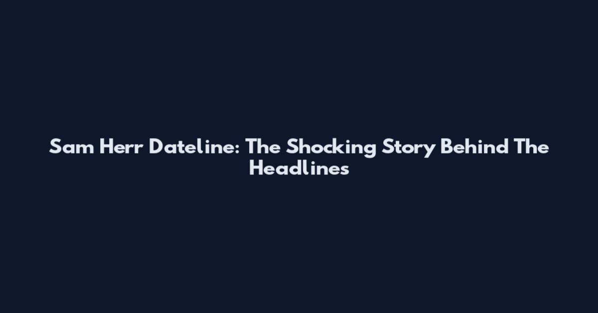 Sam Herr Dateline: The Shocking Story Behind The Headlines