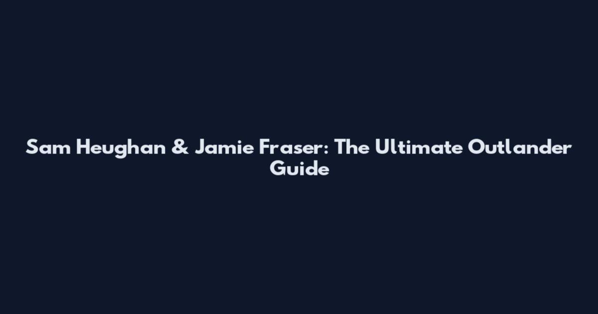 Sam Heughan & Jamie Fraser: The Ultimate Outlander Guide