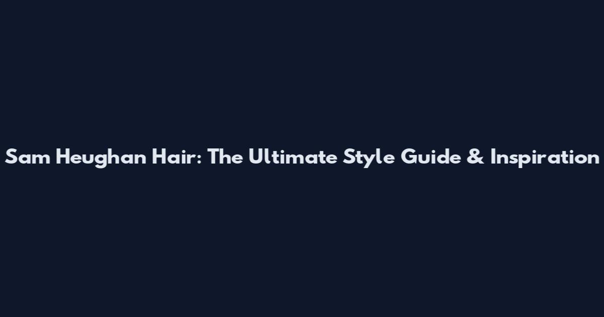 Sam Heughan Hair: The Ultimate Style Guide & Inspiration