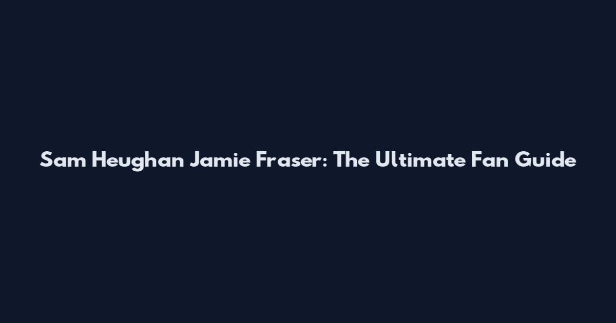 Sam Heughan Jamie Fraser: The Ultimate Fan Guide