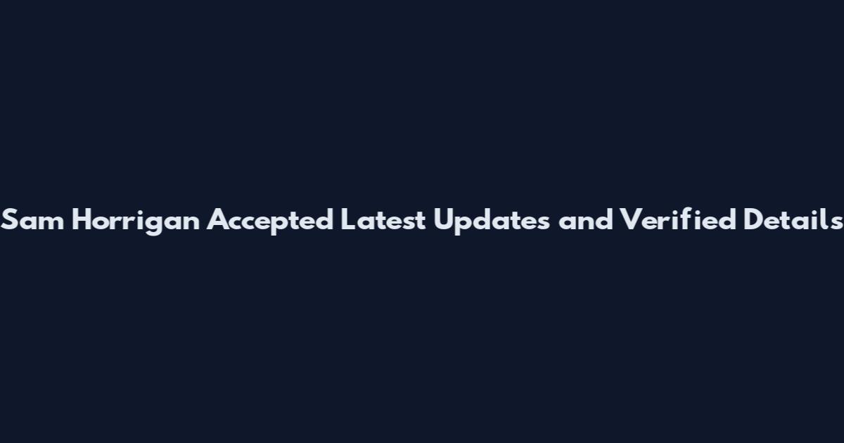 Sam Horrigan Accepted Latest Updates and Verified Details