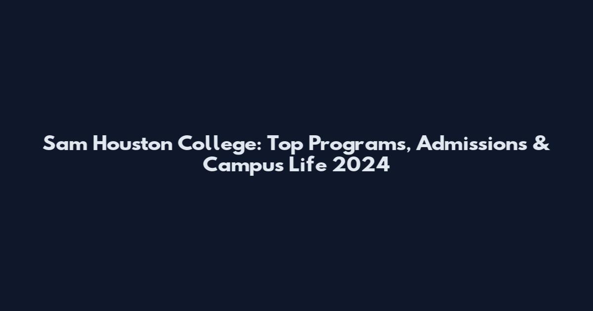 Sam Houston College: Top Programs, Admissions & Campus Life 2024