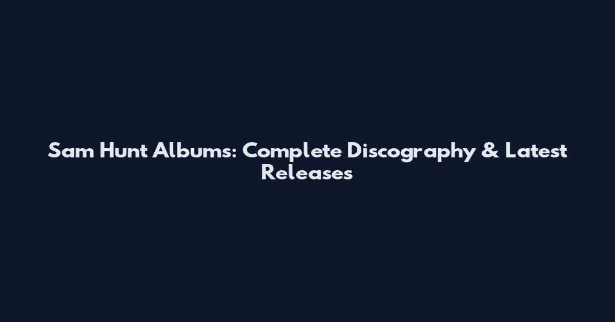 Sam Hunt Albums: Complete Discography & Latest Releases