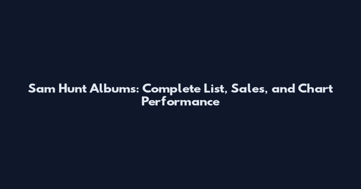 Sam Hunt Albums: Complete List, Sales, and Chart Performance