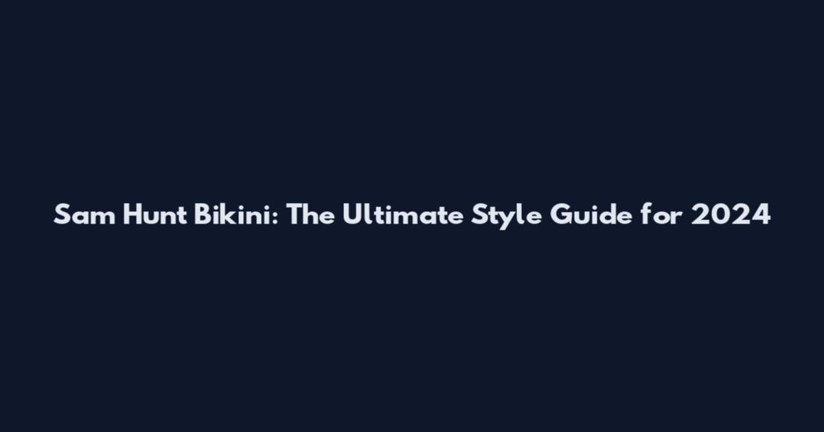 Sam Hunt Bikini: The Ultimate Style Guide for 2024