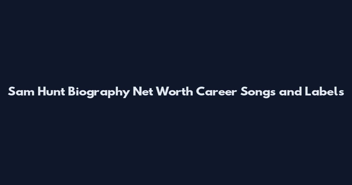 Sam Hunt Biography Net Worth Career Songs and Labels