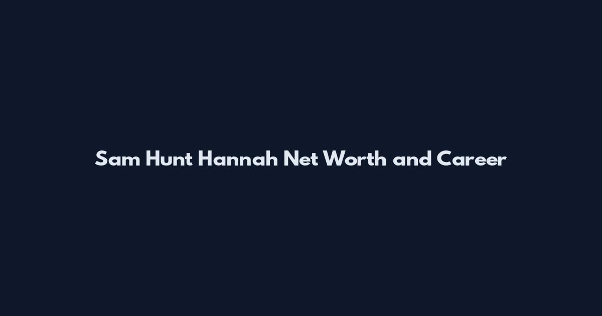 Sam Hunt Hannah Net Worth and Career