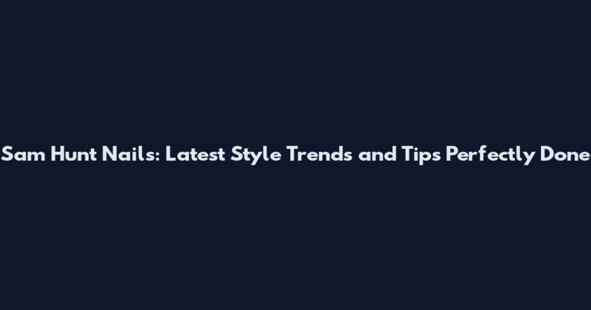 Sam Hunt Nails: Latest Style Trends and Tips Perfectly Done
