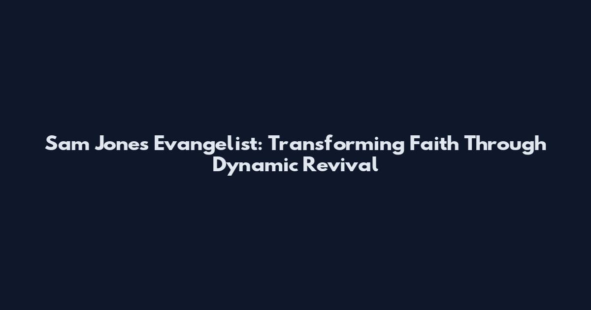 Sam Jones Evangelist: Transforming Faith Through Dynamic Revival